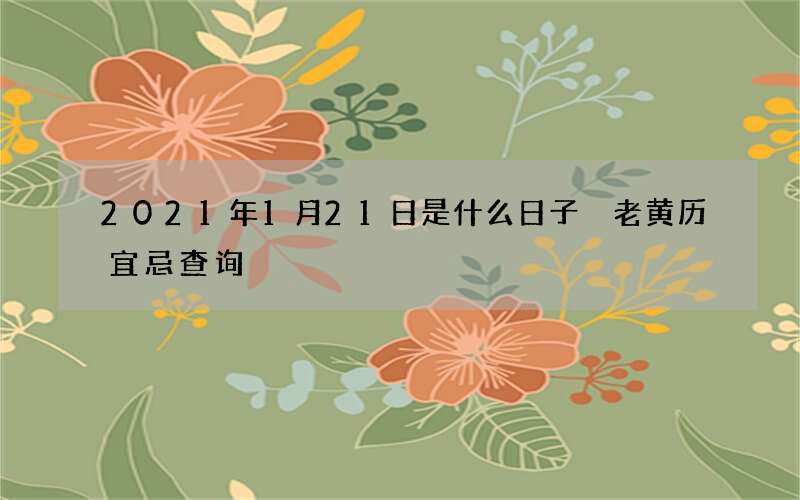 2021年1月21日是什么日子 老黄历宜忌查询